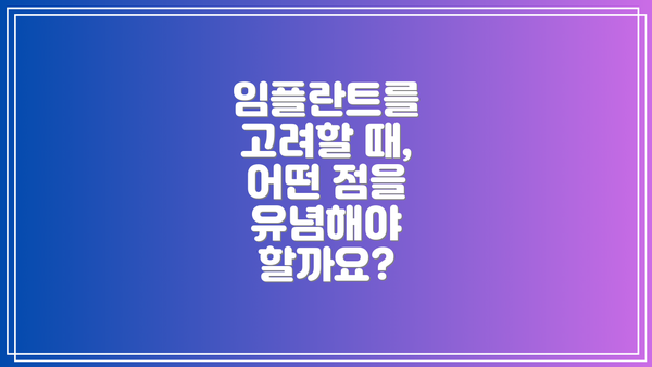 임플란트를 고려할 때, 어떤 점을 유념해야 할까요?