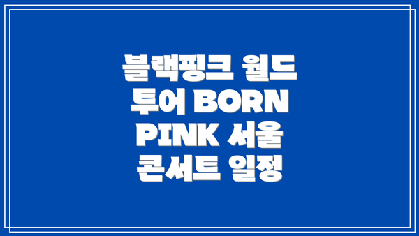 블랙핑크 월드 투어 BORN PINK 서울 콘서트 일정